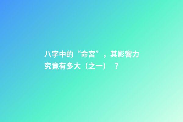 八字中的“命宮”，其影響力究竟有多大（之一）？